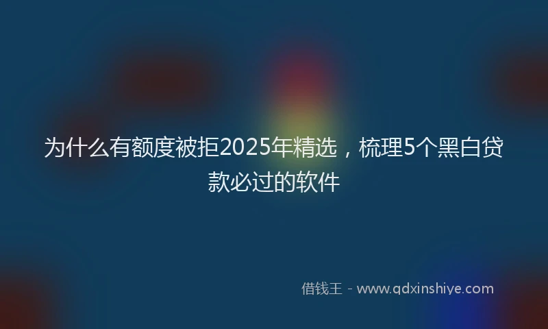 为什么有额度被拒2025年精选,梳理5个黑白贷款必过的软件