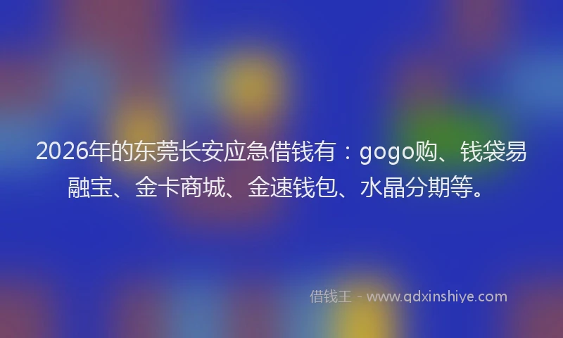 2026年的东莞长安应急借钱有：gogo购、钱袋易融宝、金卡商城、金速钱包、水晶分期等。