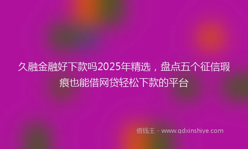 久融金融好下款吗2025年精选，盘点五个征信瑕疵也能借网贷轻松下款的平台