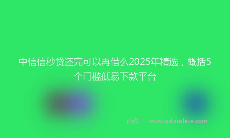 中信信秒贷还完可以再借么2025年精选，概括5个门槛低易下款平台