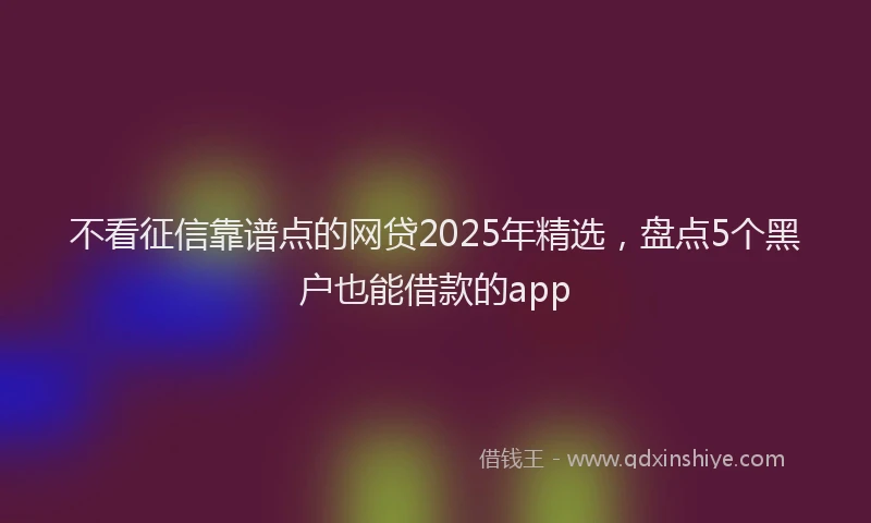 不看征信靠谱点的网贷2025年精选，盘点5个黑户也能借款的app