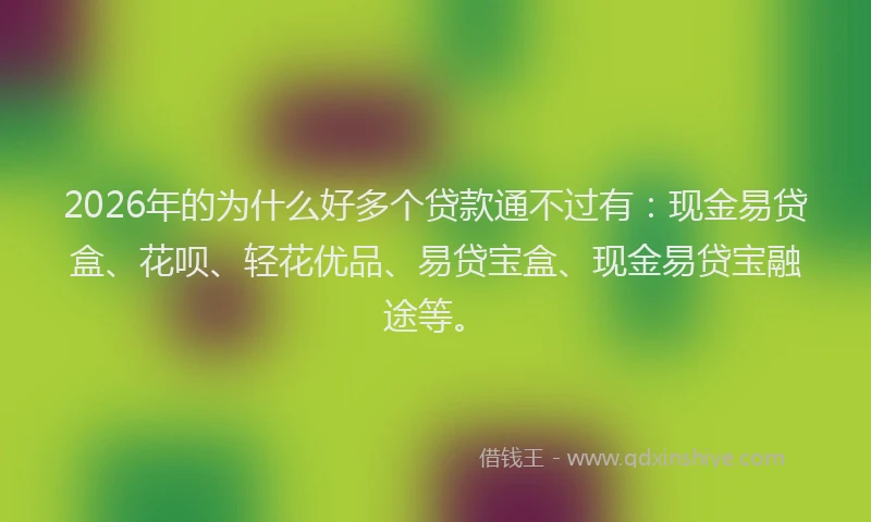 2026年的为什么好多个贷款通不过有:现金易贷盒、花呗、轻花优品、易贷宝盒、现金易贷宝融途等。