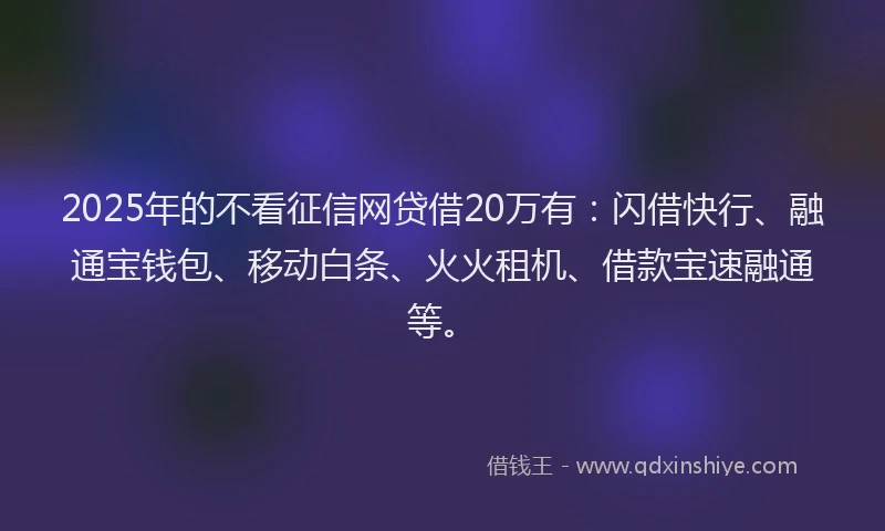 2025年的不看征信网贷借20万有：闪借快行、融通宝钱包、移动白条、火火租机、借款宝速融通等。