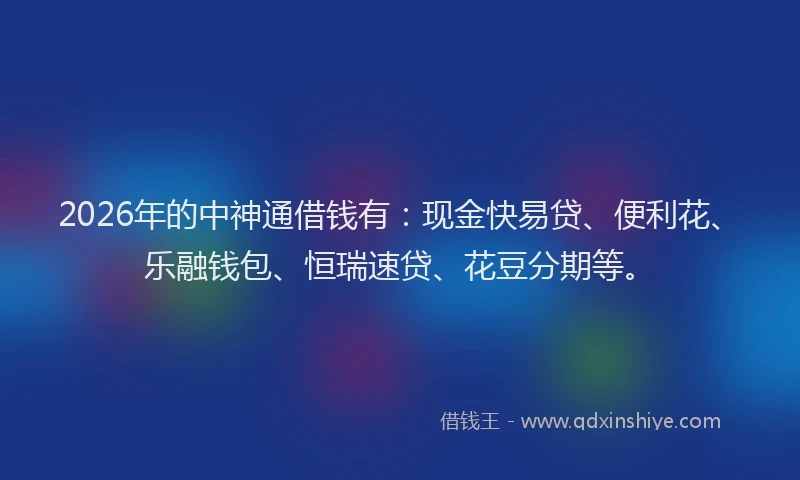 2026年的中神通借钱有：现金快易贷、便利花、乐融钱包、恒瑞速贷、花豆分期等。