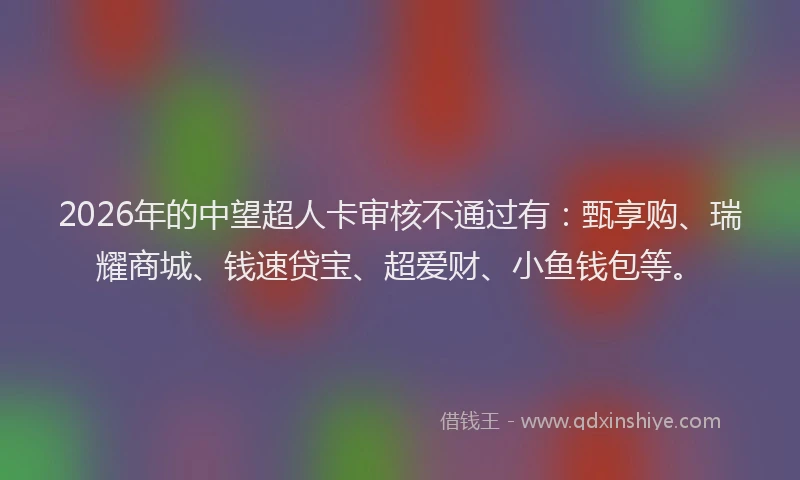 2026年的中望超人卡审核不通过有：甄享购、瑞耀商城、钱速贷宝、超爱财、小鱼钱包等。