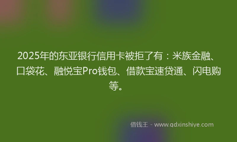 2025年的东亚银行信用卡被拒了有：米族金融、口袋花、融悦宝Pro钱包、借款宝速贷通、闪电购等。