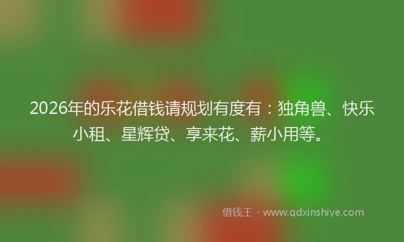 2026年的乐花借钱请规划有度有：独角兽、快乐小租、星辉贷、享来花、薪小用等。
