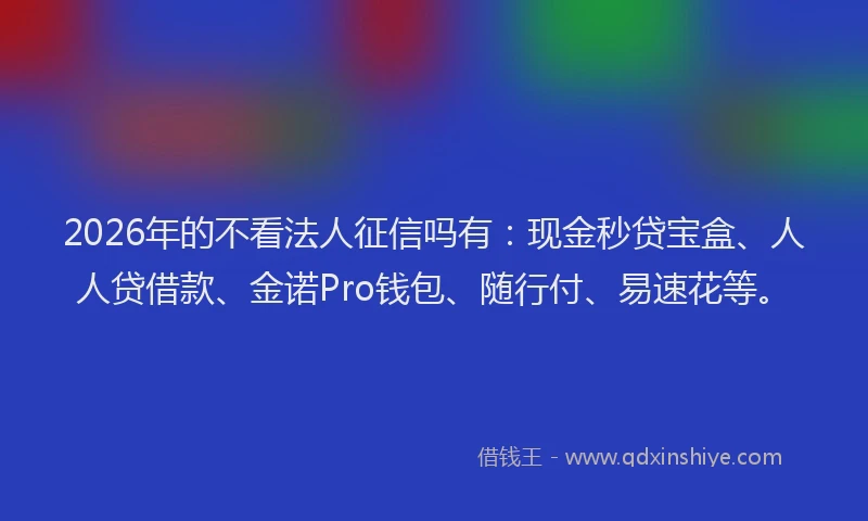 2026年的不看法人征信吗有：现金秒贷宝盒、人人贷借款、金诺Pro钱包、随行付、易速花等。