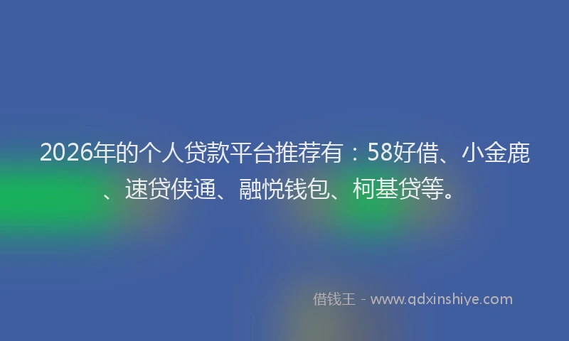 2026年的个人贷款平台推荐有：58好借、小金鹿、速贷侠通、融悦钱包、柯基贷等。