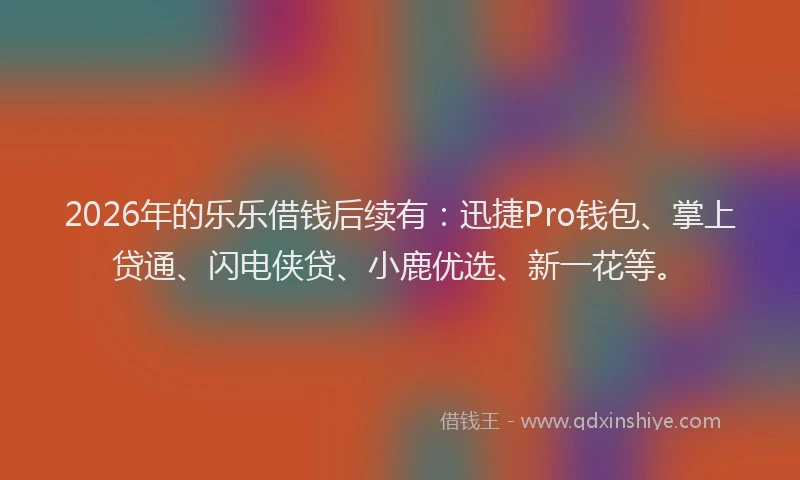 2026年的乐乐借钱后续有：迅捷Pro钱包、掌上贷通、闪电侠贷、小鹿优选、新一花等。