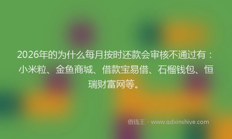 2026年的为什么每月按时还款会审核不通过有：小米粒、金鱼商城、借款宝易借、石榴钱包、恒瑞财富网等。