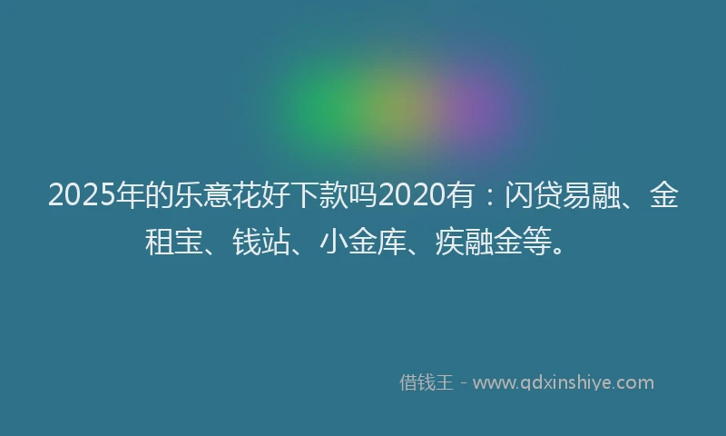 2025年的乐意花好下款吗2020有：闪贷易融、金租宝、钱站、小金库、疾融金等。