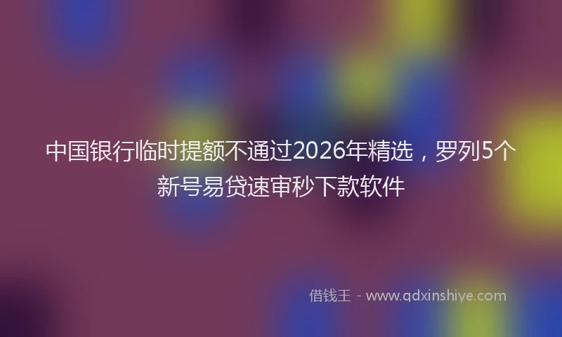 中国银行临时提额不通过2026年精选，罗列5个新号易贷速审秒下款软件