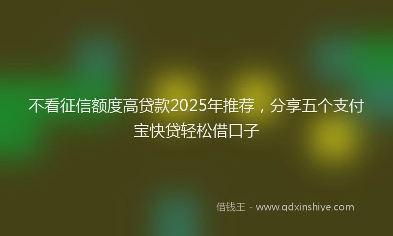 不看征信额度高贷款2025年推荐，分享五个支付宝快贷轻松借口子