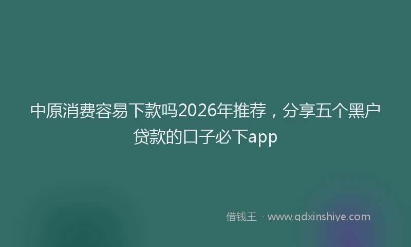 中原消费容易下款吗2026年推荐，分享五个黑户贷款的口子必下app
