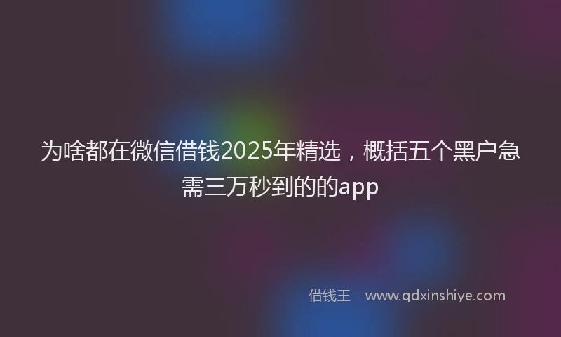 为啥都在微信借钱2025年精选，概括五个黑户急需三万秒到的的app