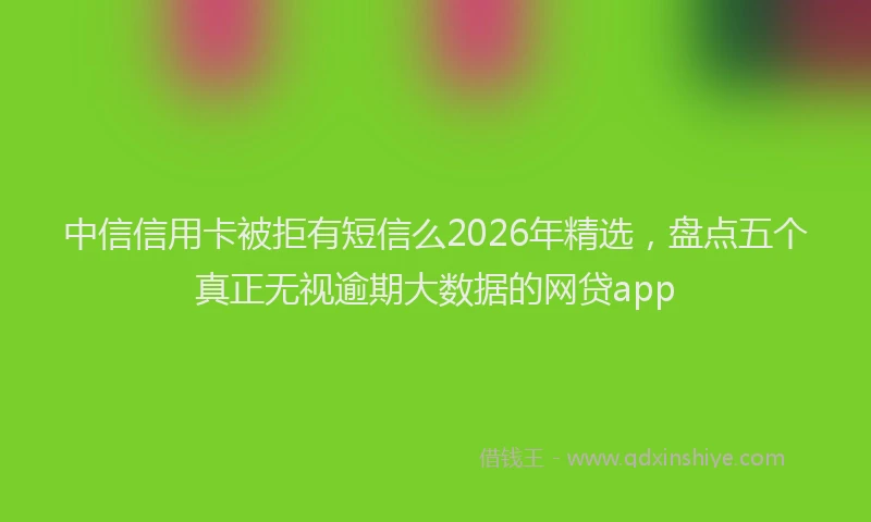 中信信用卡被拒有短信么2026年精选，盘点五个真正无视逾期大数据的网贷app