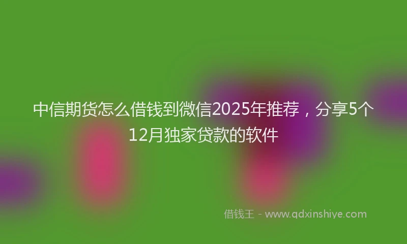 中信期货怎么借钱到微信2025年推荐，分享5个12月独家贷款的软件