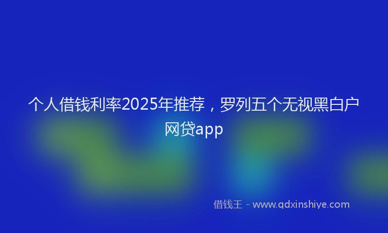 个人借钱利率2025年推荐，罗列五个无视黑白户网贷app