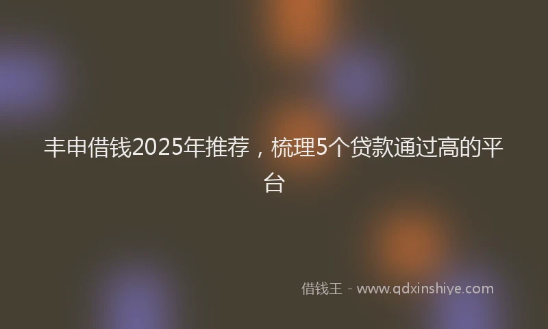 丰申借钱2025年推荐，梳理5个贷款通过高的平台