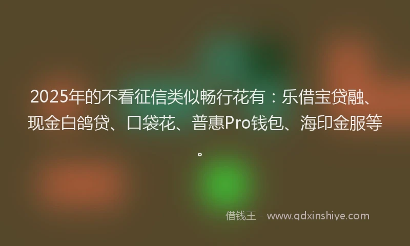 2025年的不看征信类似畅行花有：乐借宝贷融、现金白鸽贷、口袋花、普惠Pro钱包、海印金服等。