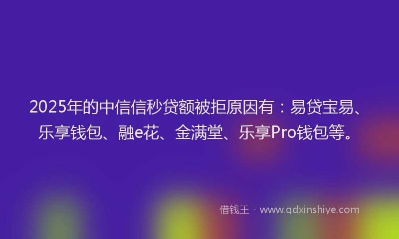 2025年的中信信秒贷额被拒原因有:易贷宝易、乐享钱包、融e花、金满堂、乐享Pro钱包等。