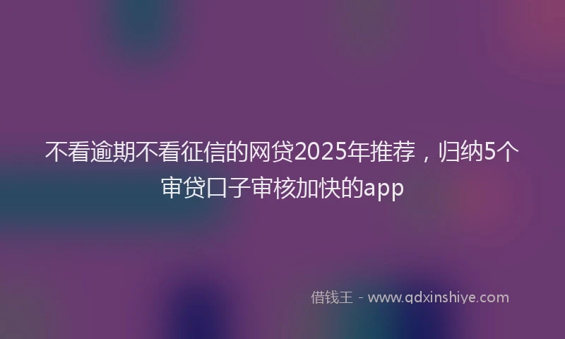 不看逾期不看征信的网贷2025年推荐，归纳5个审贷口子审核加快的app