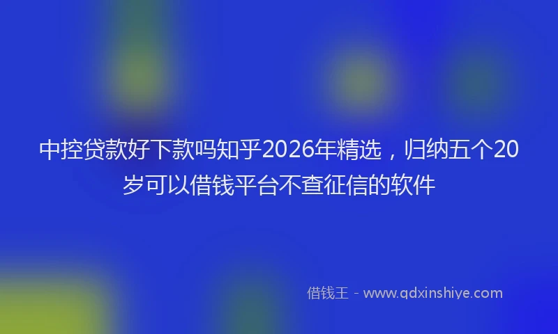 中控贷款好下款吗知乎2026年精选，归纳五个20岁可以借钱平台不查征信的软件