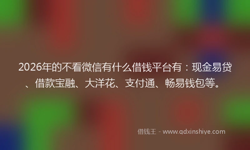2026年的不看微信有什么借钱平台有:现金易贷、借款宝融、大洋花、支付通、畅易钱包等。