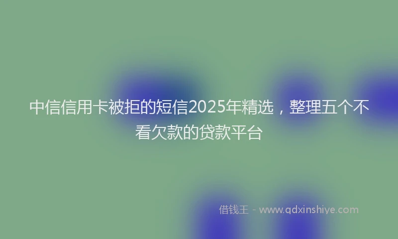中信信用卡被拒的短信2025年精选，整理五个不看欠款的贷款平台