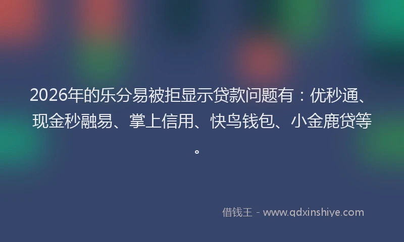 2026年的乐分易被拒显示贷款问题有：优秒通、现金秒融易、掌上信用、快鸟钱包、小金鹿贷等。