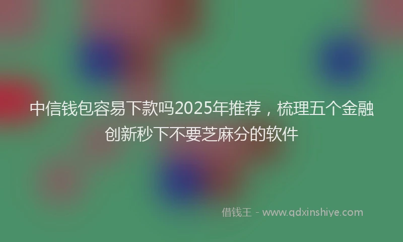 中信钱包容易下款吗2025年推荐，梳理五个金融创新秒下不要芝麻分的软件