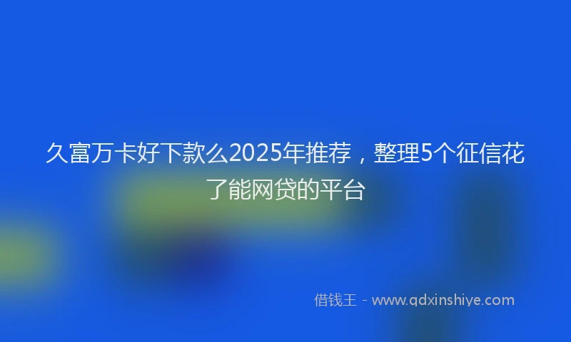 久富万卡好下款么2025年推荐，整理5个征信花了能网贷的平台