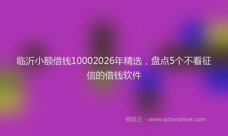 临沂小额借钱10002026年精选，盘点5个不看征信的借钱软件