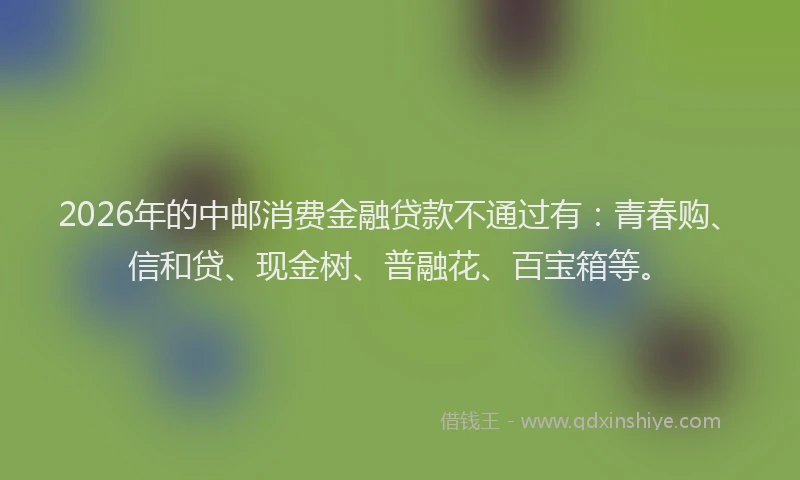 2026年的中邮消费金融贷款不通过有：青春购、信和贷、现金树、普融花、百宝箱等。