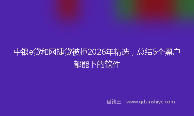 中银e贷和网捷贷被拒2026年精选，总结5个黑户都能下的软件