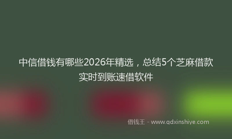 中信借钱有哪些2026年精选，总结5个芝麻借款实时到账速借软件
