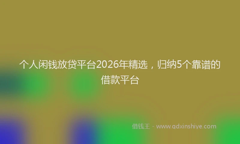 个人闲钱放贷平台2026年精选，归纳5个靠谱的借款平台