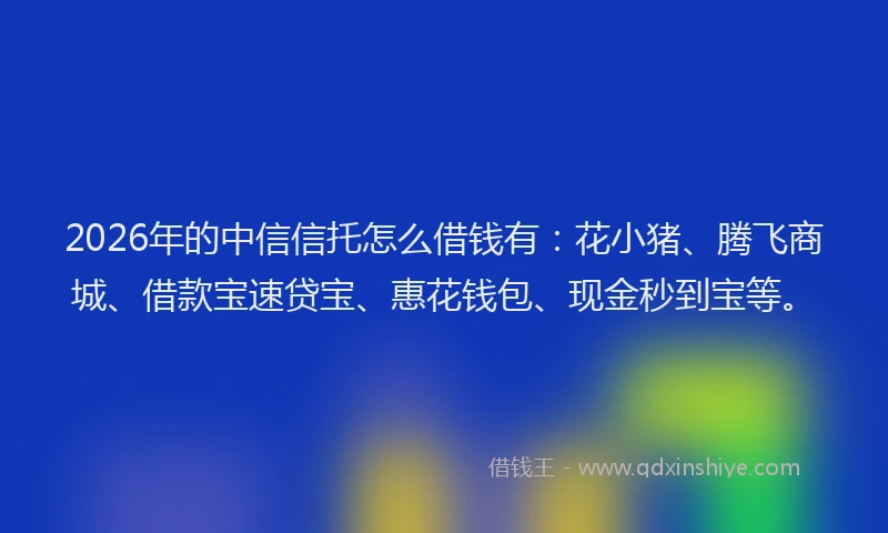 2026年的中信信托怎么借钱有:花小猪、腾飞商城、借款宝速贷宝、惠花钱包、现金秒到宝等。