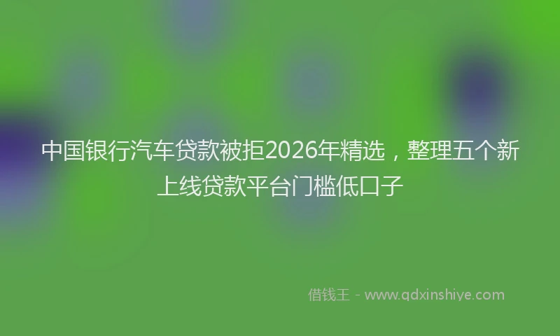 中国银行汽车贷款被拒2026年精选,整理五个新上线贷款平台门槛低口子