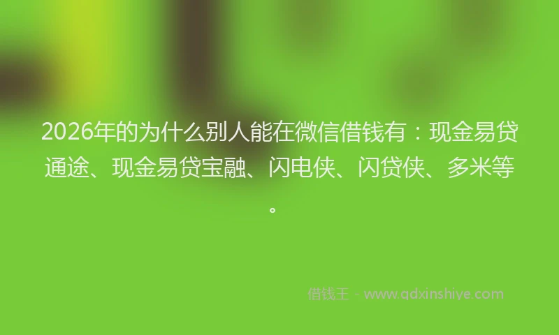 2026年的为什么别人能在微信借钱有：现金易贷通途、现金易贷宝融、闪电侠、闪贷侠、多米等。
