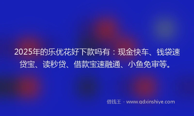 2025年的乐优花好下款吗有：现金快车、钱袋速贷宝、读秒贷、借款宝速融通、小鱼免审等。