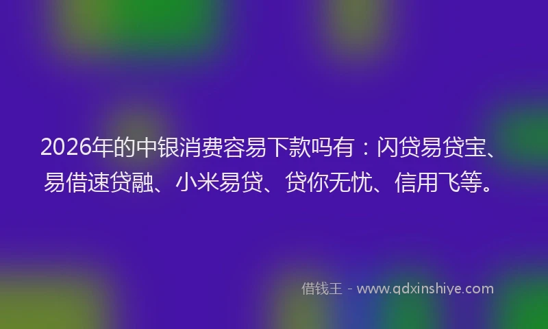 2026年的中银消费容易下款吗有：闪贷易贷宝、易借速贷融、小米易贷、贷你无忧、信用飞等。
