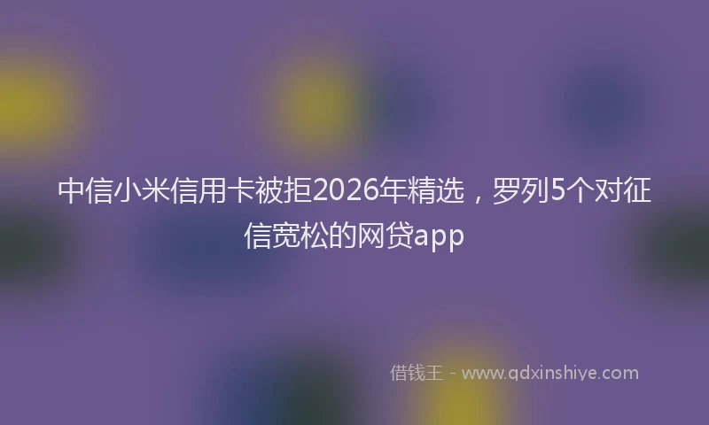 中信小米信用卡被拒2026年精选,罗列5个对征信宽松的网贷app