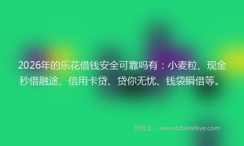 2026年的乐花借钱安全可靠吗有:小麦粒、现金秒借融途、信用卡贷、贷你无忧、钱袋瞬借等。