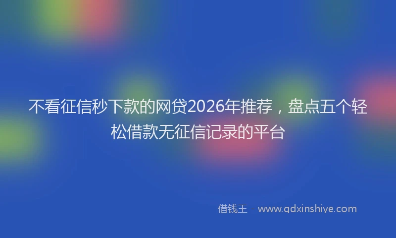 不看征信秒下款的网贷2026年推荐，盘点五个轻松借款无征信记录的平台
