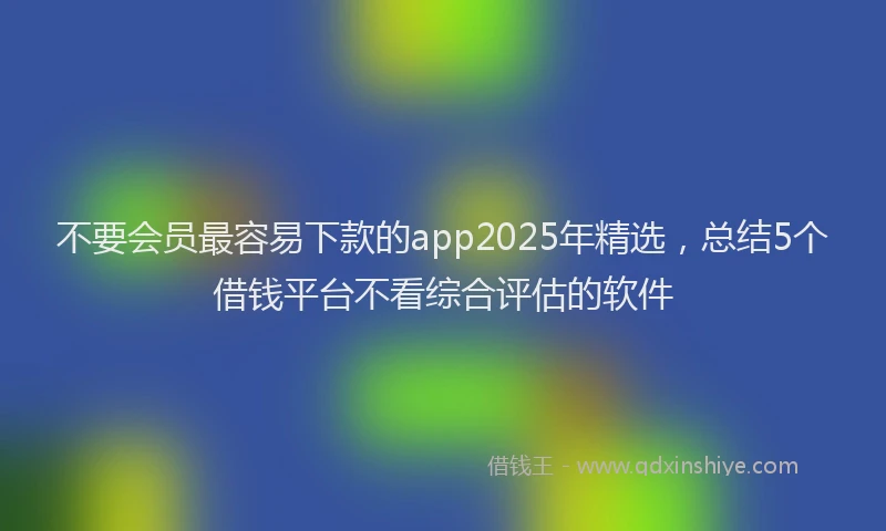不要会员最容易下款的app2025年精选，总结5个借钱平台不看综合评估的软件