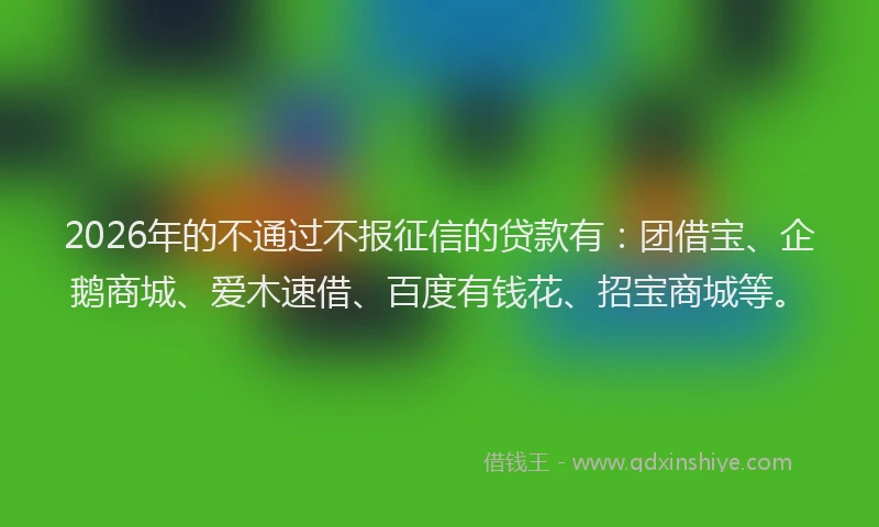 2026年的不通过不报征信的贷款有:团借宝、企鹅商城、爱木速借、百度有钱花、招宝商城等。