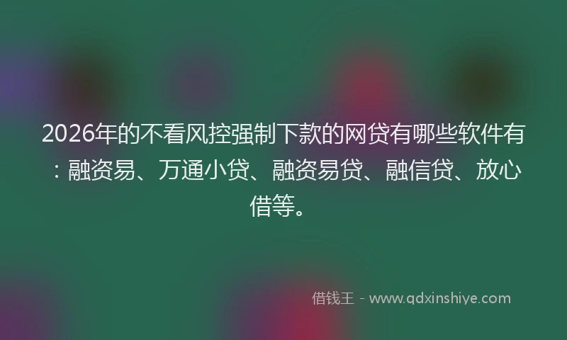 2026年的不看风控强制下款的网贷有哪些软件有:融资易、万通小贷、融资易贷、融信贷、放心借等。