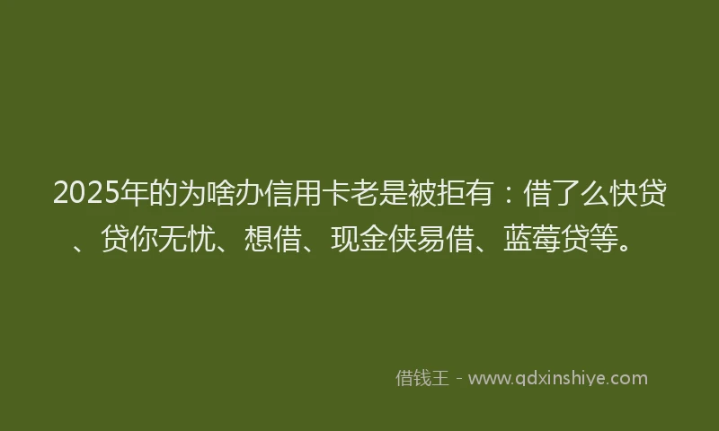 2025年的为啥办信用卡老是被拒有：借了么快贷、贷你无忧、想借、现金侠易借、蓝莓贷等。